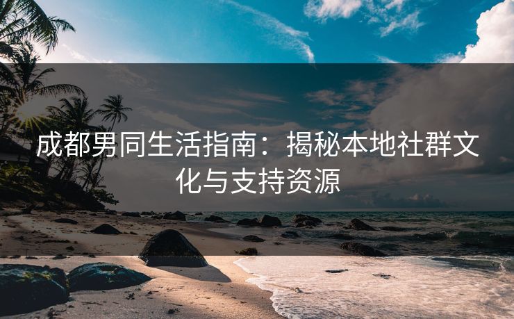成都男同生活指南：揭秘本地社群文化与支持资源