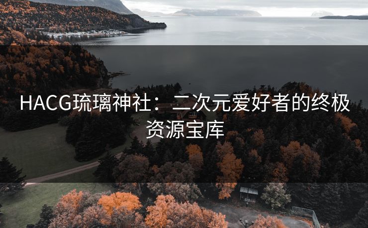HACG琉璃神社：二次元爱好者的终极资源宝库  第1张