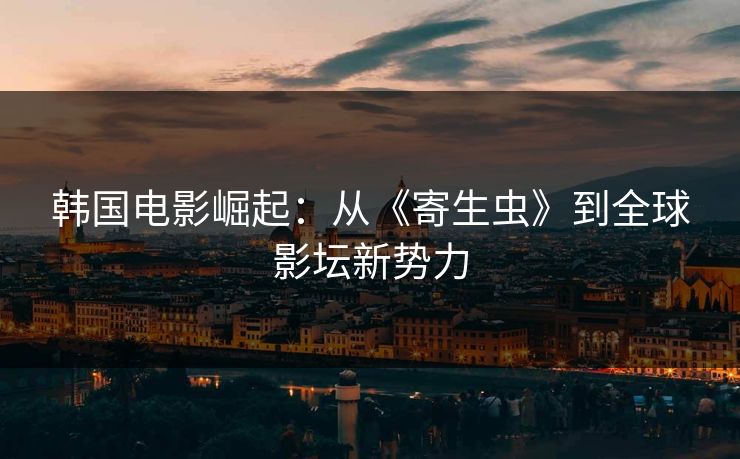 韩国电影崛起：从《寄生虫》到全球影坛新势力