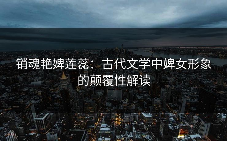 销魂艳婢莲蕊:古代文学中婢女形象的颠覆性解读 第1张 销魂艳婢莲蕊:古代文学中婢女形象的颠覆性解读 第1张
