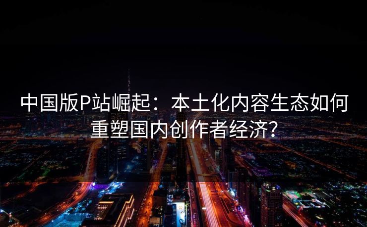 中国版P站崛起：本土化内容生态如何重塑国内创作者经济？  第1张