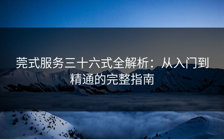 莞式服务三十六式全解析:从入门到精通的完整指南 第1张 莞式服务三十六式全解析:从入门到精通的完整指南 第1张