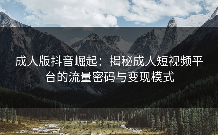 成人版抖音崛起：揭秘成人短视频平台的流量密码与变现模式