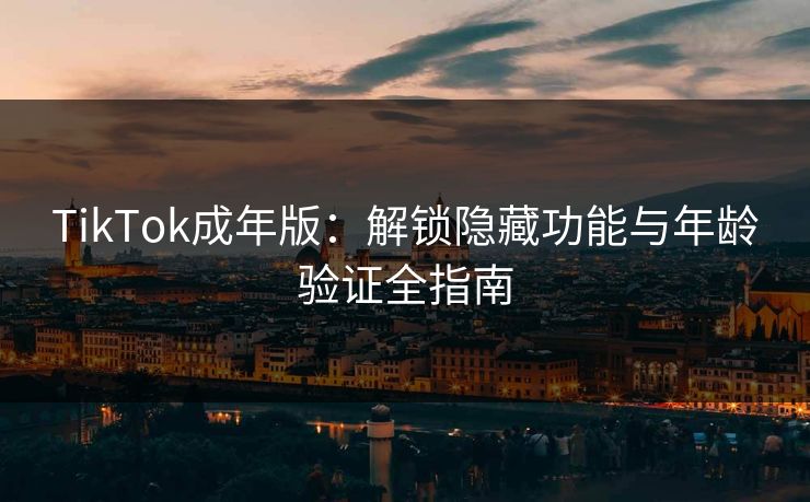 TikTok成年版：解锁隐藏功能与年龄验证全指南