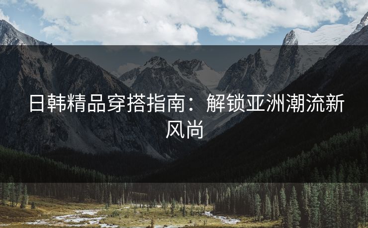 日韩精品穿搭指南：解锁亚洲潮流新风尚