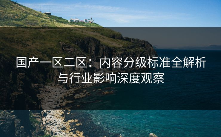 国产一区二区:内容分级标准全解析与行业影响深度观察 第1张 国产一区二区:内容分级标准全解析与行业影响深度观察 第1张