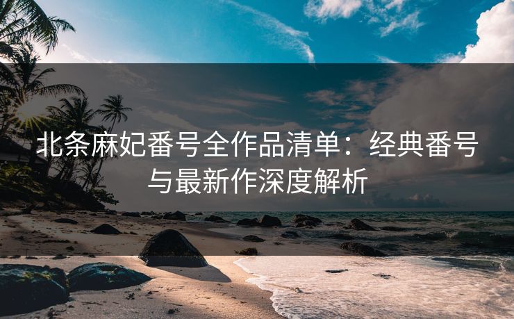 北条麻妃番号全作品清单:经典番号与最新作深度解析 第1张 北条麻妃番号全作品清单:经典番号与最新作深度解析 第1张
