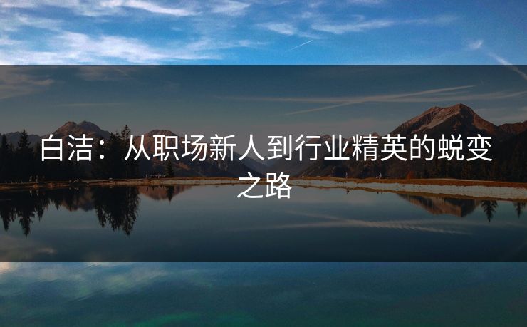 白洁：从职场新人到行业精英的蜕变之路