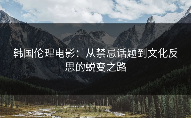 韩国伦理电影：从禁忌话题到文化反思的蜕变之路