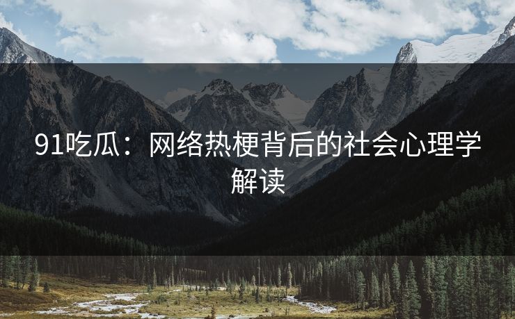 91吃瓜：网络热梗背后的社会心理学解读
