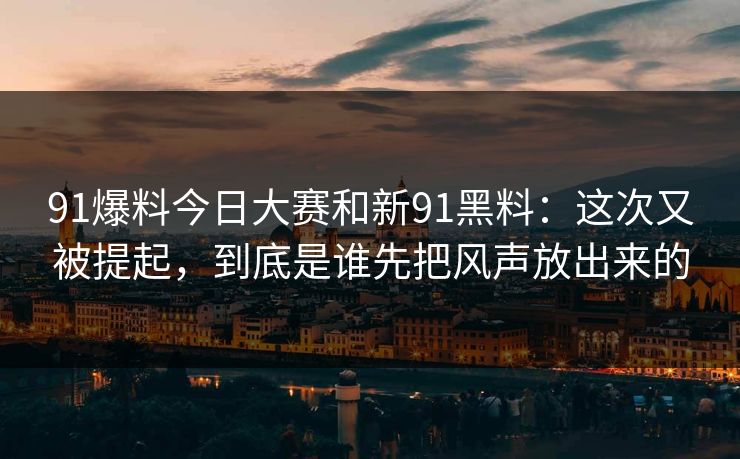 91爆料今日大赛和新91黑料:这次又被提起,到底是谁先把风声放出来的 第1张 91爆料今日大赛和新91黑料:这次又被提起,到底是谁先把风声放出来的 第1张