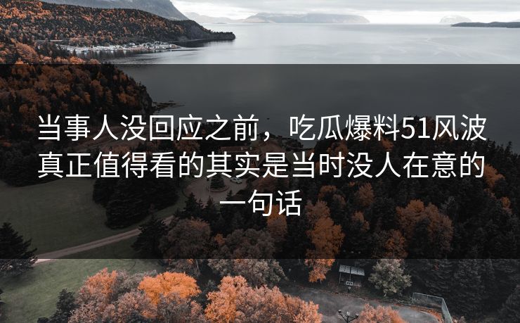 当事人没回应之前，吃瓜爆料51风波真正值得看的其实是当时没人在意的一句话