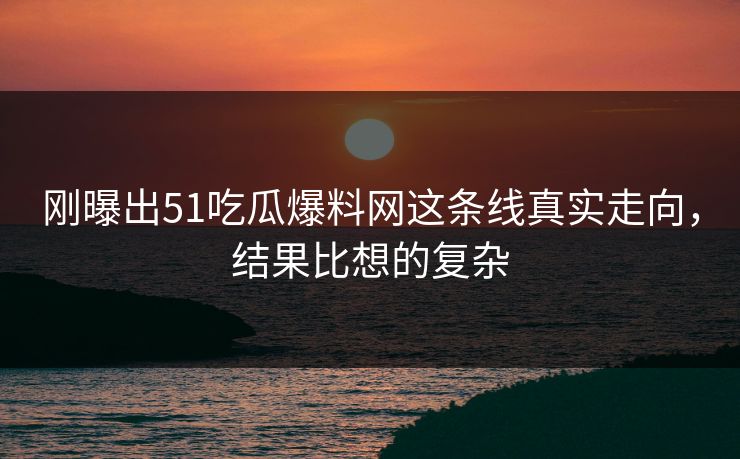 刚曝出51吃瓜爆料网这条线真实走向，结果比想的复杂  第1张