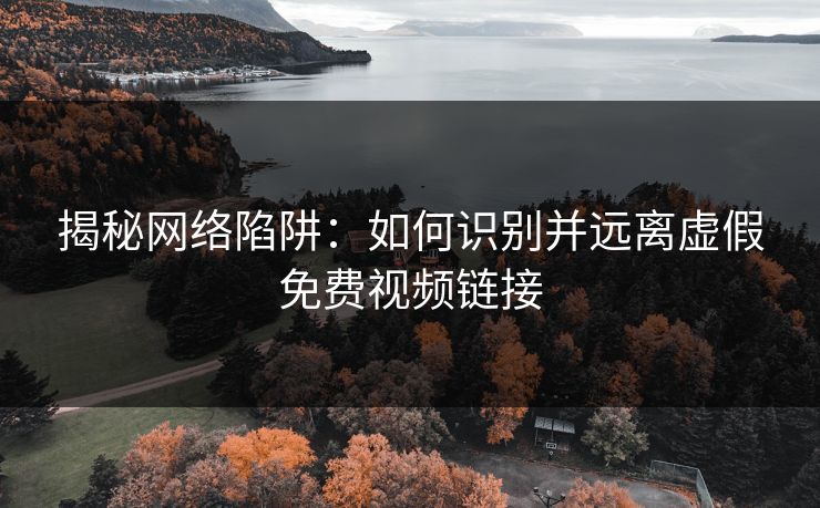揭秘网络陷阱：如何识别并远离虚假免费视频链接