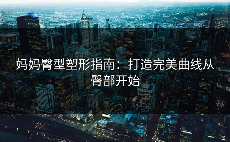 妈妈臀型塑形指南：打造完美曲线从臀部开始  第1张