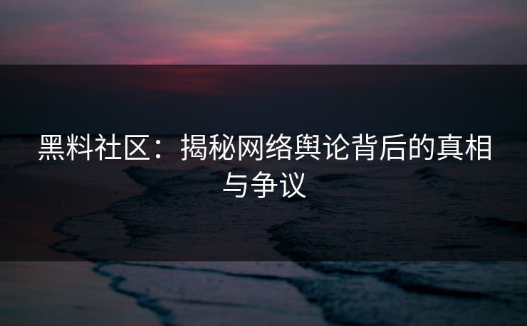 黑料社区：揭秘网络舆论背后的真相与争议