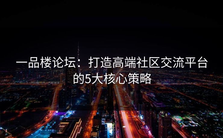 一品楼论坛：打造高端社区交流平台的5大核心策略  第1张
