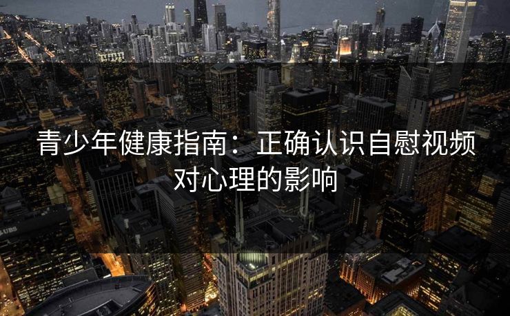 青少年健康指南：正确认识自慰视频对心理的影响  第1张