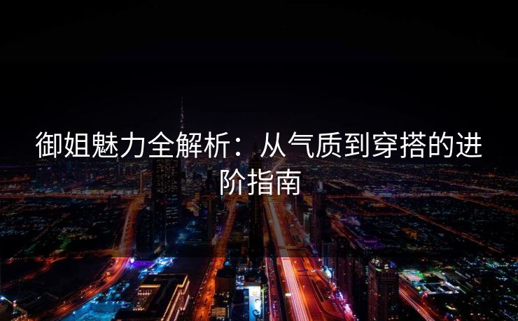 御姐魅力全解析：从气质到穿搭的进阶指南