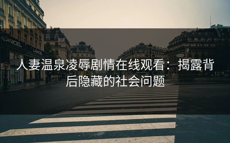 人妻温泉凌辱剧情在线观看：揭露背后隐藏的社会问题  第1张
