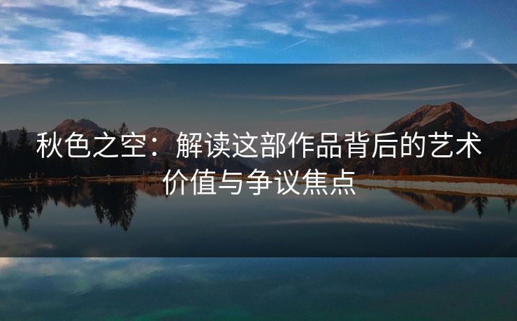 秋色之空:解读这部作品背后的艺术价值与争议焦点 秋色之空:解读这部作品背后的艺术价值与争议焦点