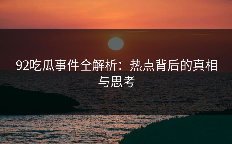 92吃瓜事件全解析：热点背后的真相与思考  第1张