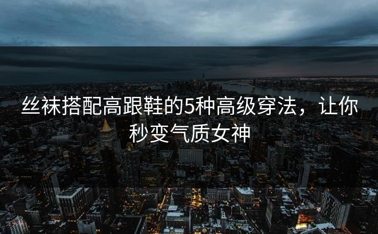 丝袜搭配高跟鞋的5种高级穿法，让你秒变气质女神  第1张