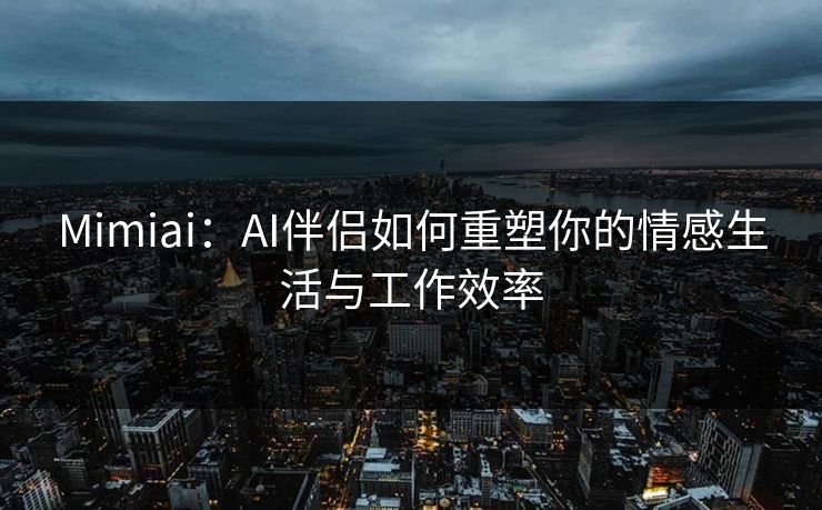 Mimiai：AI伴侣如何重塑你的情感生活与工作效率