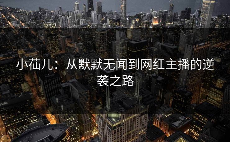 小苮儿：从默默无闻到网红主播的逆袭之路  第1张