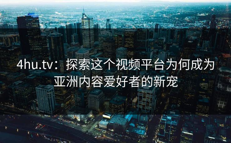 4hu.tv:探索这个视频平台为何成为亚洲内容爱好者的新宠 第1张 4hu.tv:探索这个视频平台为何成为亚洲内容爱好者的新宠 第1张