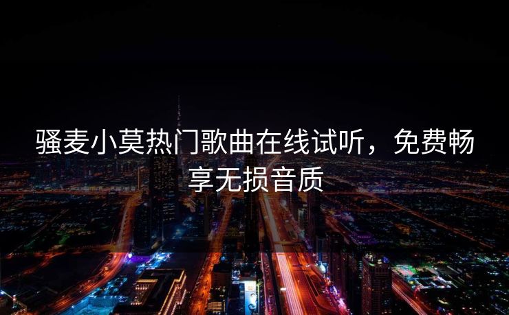 骚麦小莫热门歌曲在线试听,免费畅享无损音质 第1张 骚麦小莫热门歌曲在线试听,免费畅享无损音质 第1张