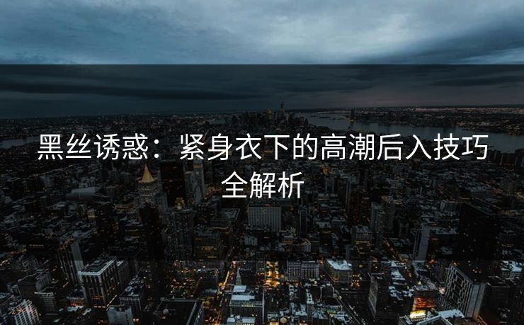 黑丝诱惑：紧身衣下的高潮后入技巧全解析  第2张