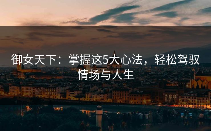 御女天下：掌握这5大心法，轻松驾驭情场与人生  第1张
