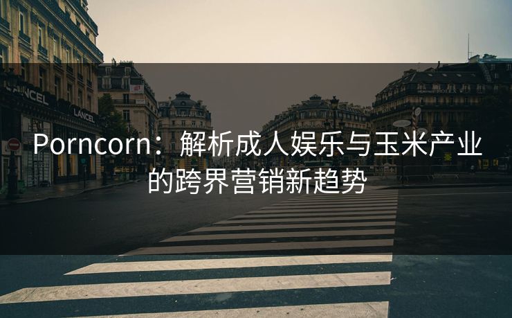 Porncorn：解析成人娱乐与玉米产业的跨界营销新趋势