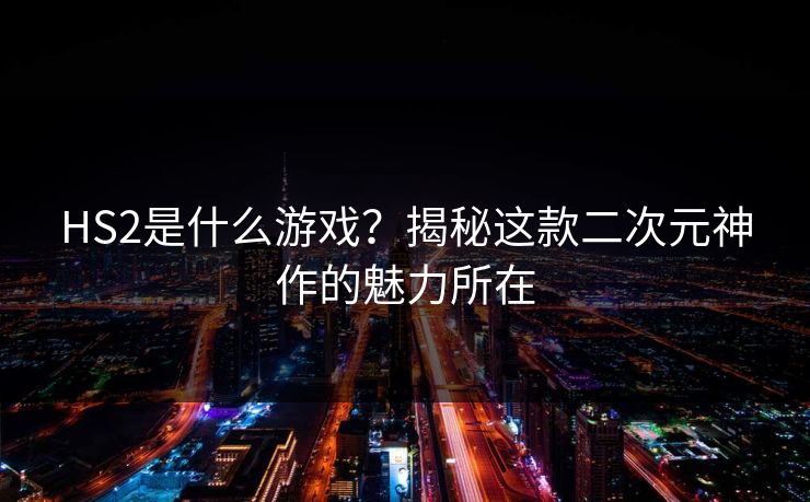 HS2是什么游戏？揭秘这款二次元神作的魅力所在