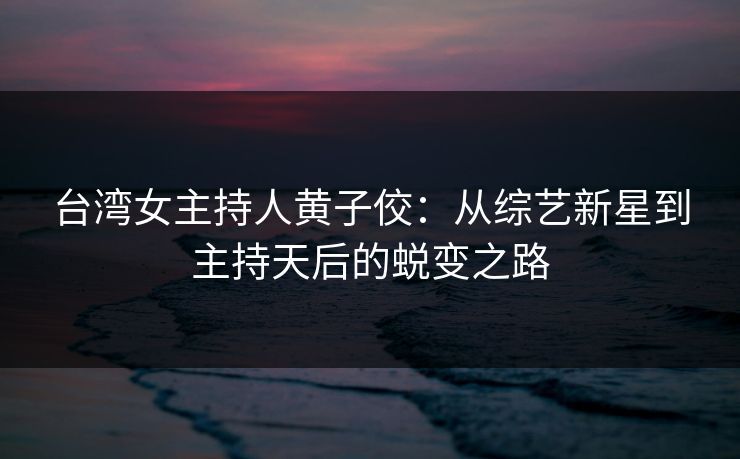 台湾女主持人黄子佼：从综艺新星到主持天后的蜕变之路  第1张