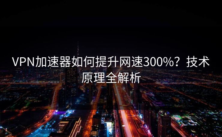 VPN加速器如何提升网速300%？技术原理全解析