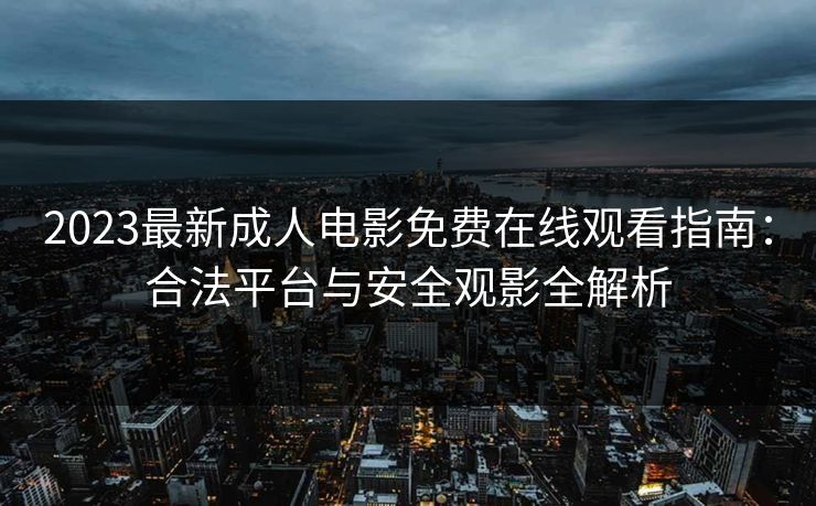 2023最新成人电影免费在线观看指南：合法平台与安全观影全解析  第1张