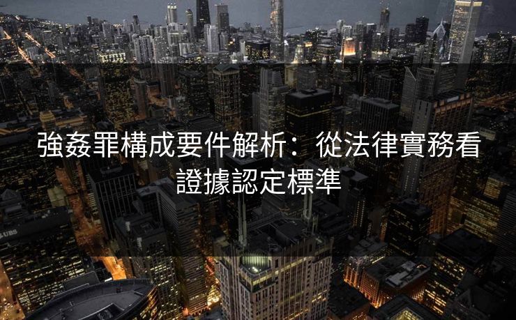 強姦罪構成要件解析：從法律實務看證據認定標準