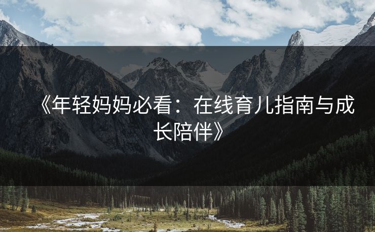 《年轻妈妈必看：在线育儿指南与成长陪伴》  第1张