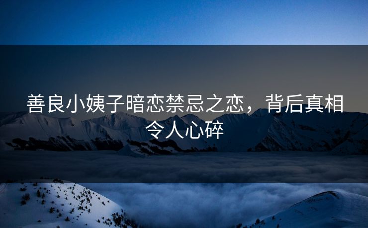 善良小姨子暗恋禁忌之恋，背后真相令人心碎  第1张