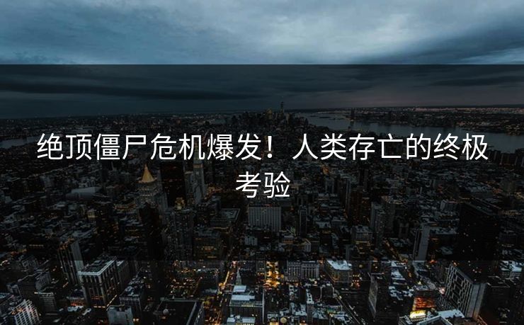 绝顶僵尸危机爆发！人类存亡的终极考验  第1张