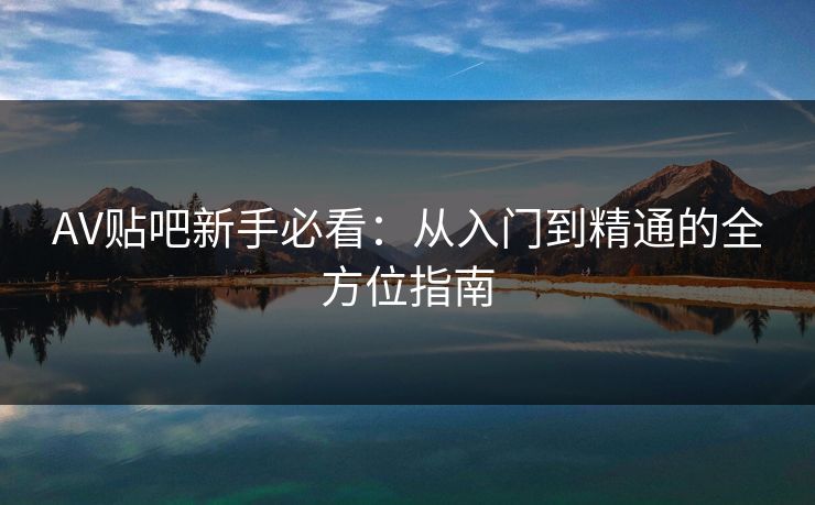 AV贴吧新手必看：从入门到精通的全方位指南