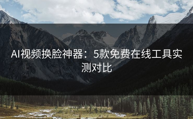 AI视频换脸神器：5款免费在线工具实测对比  第1张