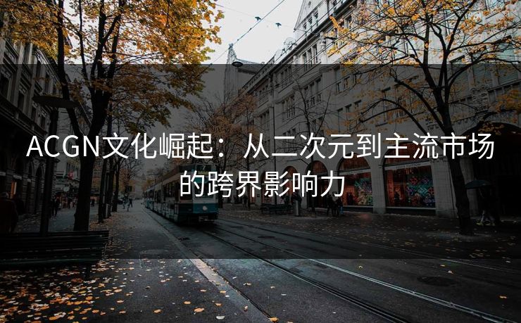 ACGN文化崛起：从二次元到主流市场的跨界影响力  第1张