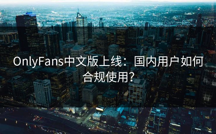 OnlyFans中文版上线：国内用户如何合规使用？