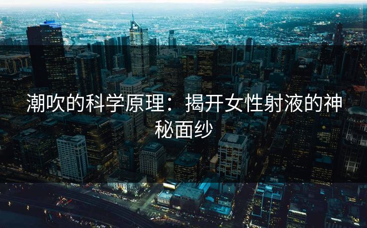 潮吹的科学原理：揭开女性射液的神秘面纱