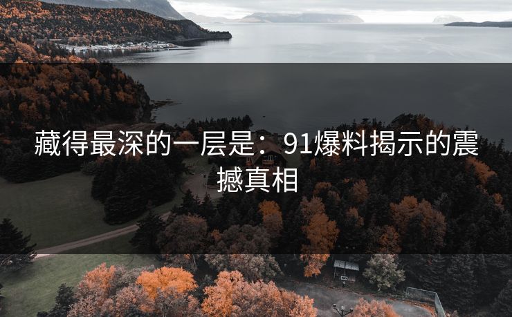 藏得最深的一层是：91爆料揭示的震撼真相  第1张