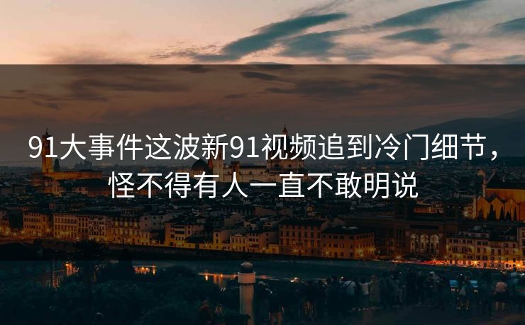 91大事件这波新91视频追到冷门细节，怪不得有人一直不敢明说  第1张