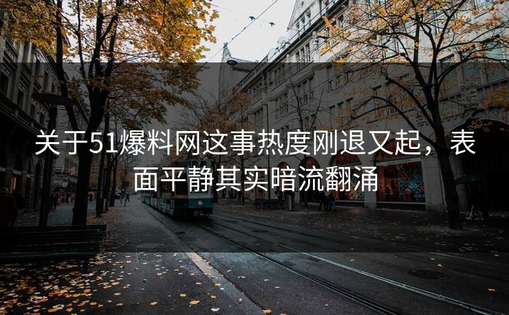 关于51爆料网这事热度刚退又起，表面平静其实暗流翻涌  第1张